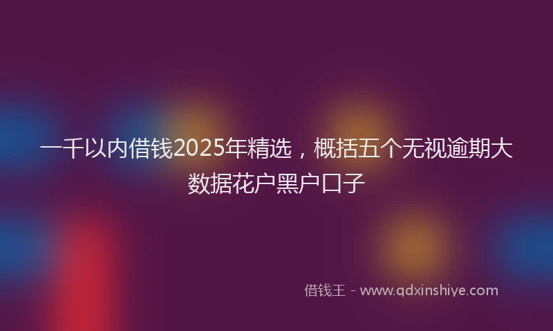 一千以内借钱2025年精选，概括五个无视逾期大数据花户黑户口子