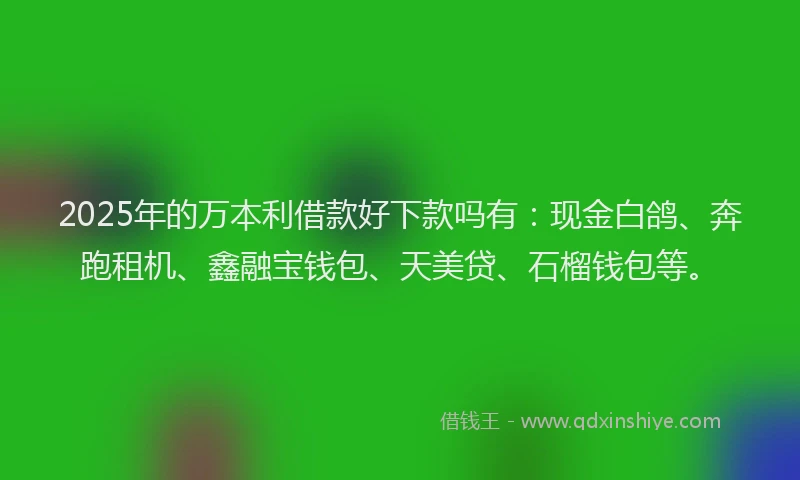 2025年的万本利借款好下款吗有：现金白鸽、奔跑租机、鑫融宝钱包、天美贷、石榴钱包等。