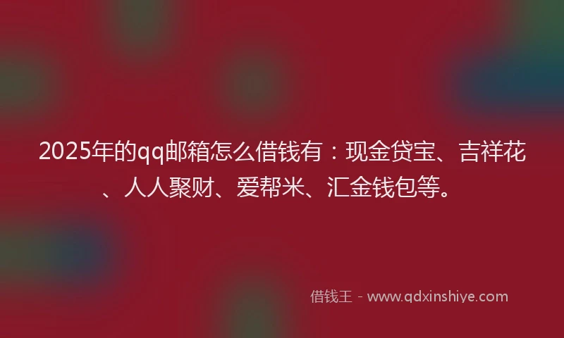 2025年的qq邮箱怎么借钱有：现金贷宝、吉祥花、人人聚财、爱帮米、汇金钱包等。