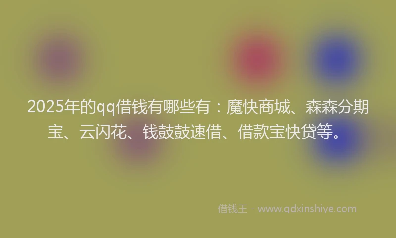 2025年的qq借钱有哪些有：魔快商城、森森分期宝、云闪花、钱鼓鼓速借、借款宝快贷等。