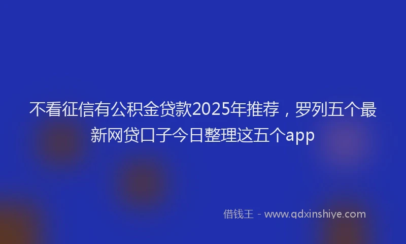不看征信有公积金贷款2025年推荐，罗列五个最新网贷口子今日整理这五个app