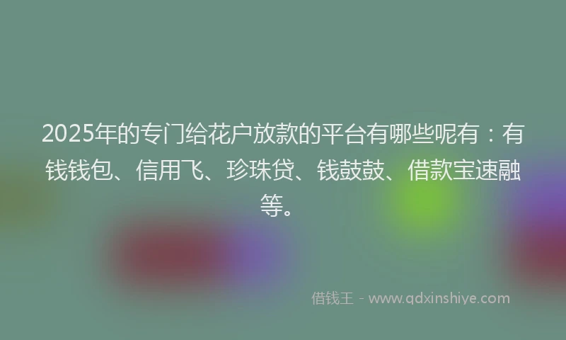 2025年的专门给花户放款的平台有哪些呢有：有钱钱包、信用飞、珍珠贷、钱鼓鼓、借款宝速融等。