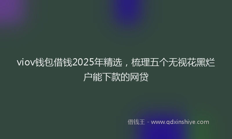 viov钱包借钱2025年精选，梳理五个无视花黑烂户能下款的网贷