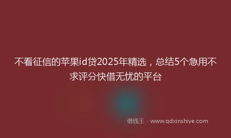 不看征信的苹果id贷2025年精选，总结5个急用不求评分快借无忧的平台