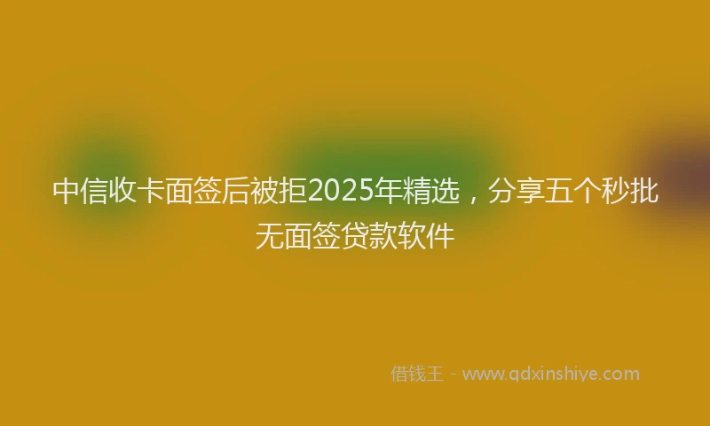中信收卡面签后被拒2025年精选，分享五个秒批无面签贷款软件