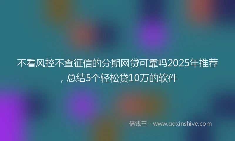 不看风控不查征信的分期网贷可靠吗2025年推荐，总结5个轻松贷10万的软件