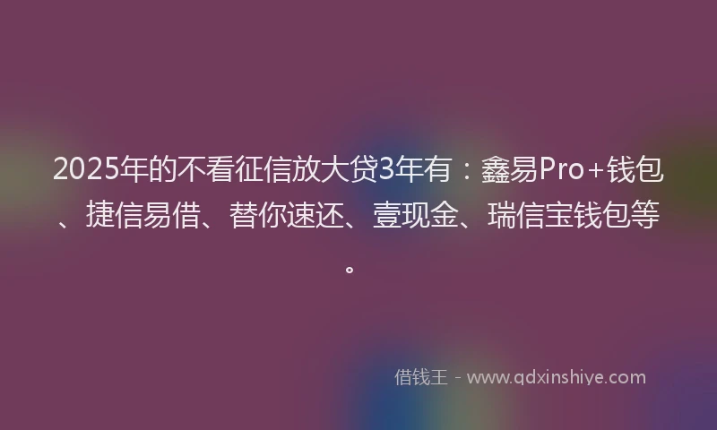 2025年的不看征信放大贷3年有：鑫易Pro+钱包、捷信易借、替你速还、壹现金、瑞信宝钱包等。