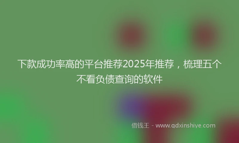 下款成功率高的平台推荐2025年推荐，梳理五个不看负债查询的软件
