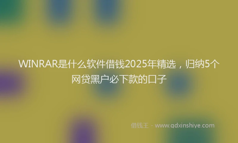 WINRAR是什么软件借钱2025年精选，归纳5个网贷黑户必下款的口子