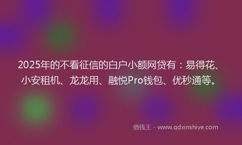 2025年的不看征信的白户小额网贷有：易得花、小安租机、龙龙用、融悦Pro钱包、优秒通等。