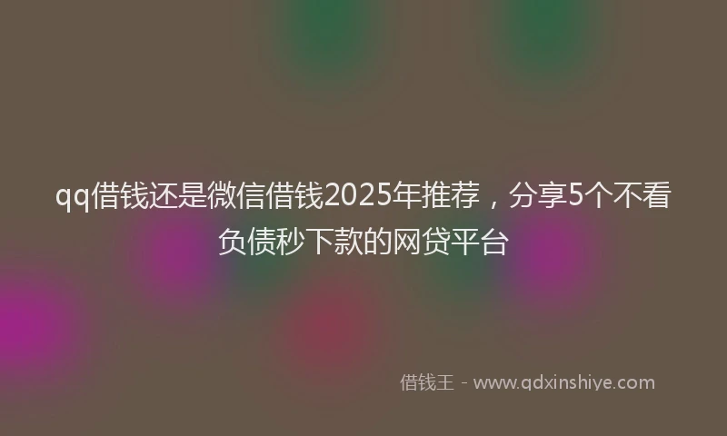 qq借钱还是微信借钱2025年推荐，分享5个不看负债秒下款的网贷平台