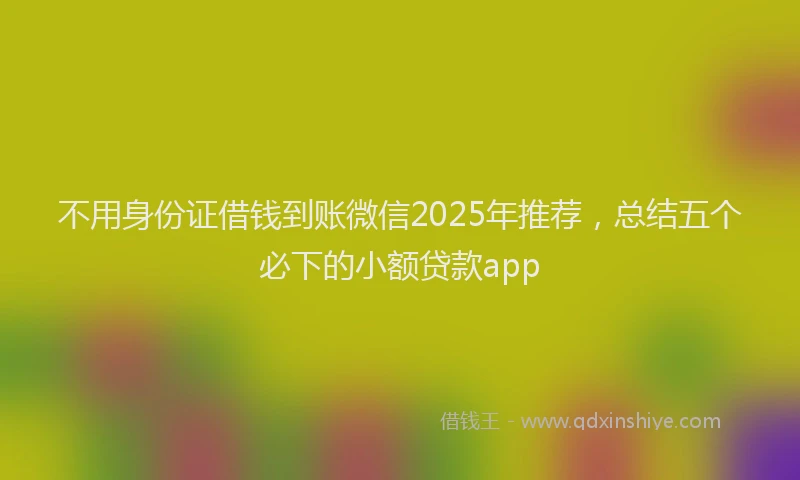 不用身份证借钱到账微信2025年推荐，总结五个必下的小额贷款app