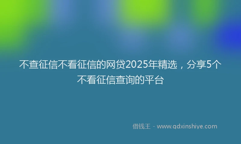 不查征信不看征信的网贷2025年精选，分享5个不看征信查询的平台