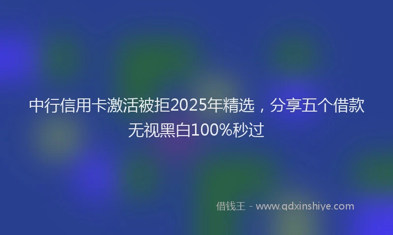 中行信用卡激活被拒2025年精选，分享五个借款无视黑白100%秒过