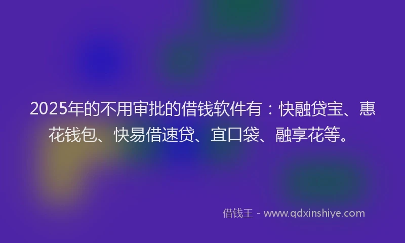 2025年的不用审批的借钱软件有：快融贷宝、惠花钱包、快易借速贷、宜口袋、融享花等。