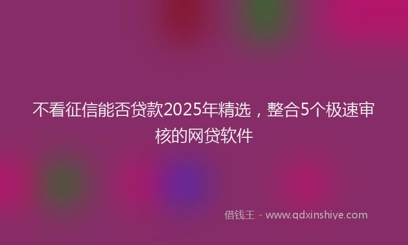 不看征信能否贷款2025年精选，整合5个极速审核的网贷软件