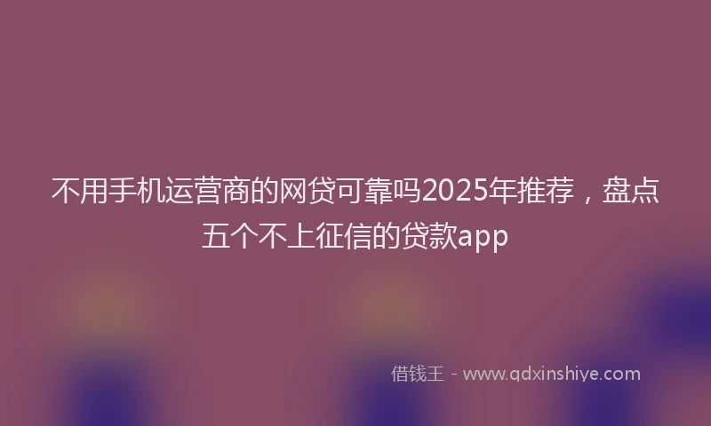 不用手机运营商的网贷可靠吗2025年推荐，盘点五个不上征信的贷款app