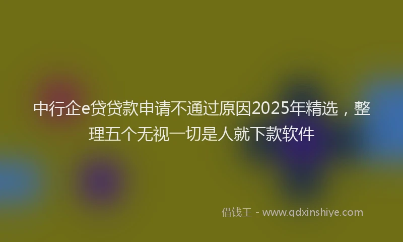 中行企e贷贷款申请不通过原因2025年精选，整理五个无视一切是人就下款软件