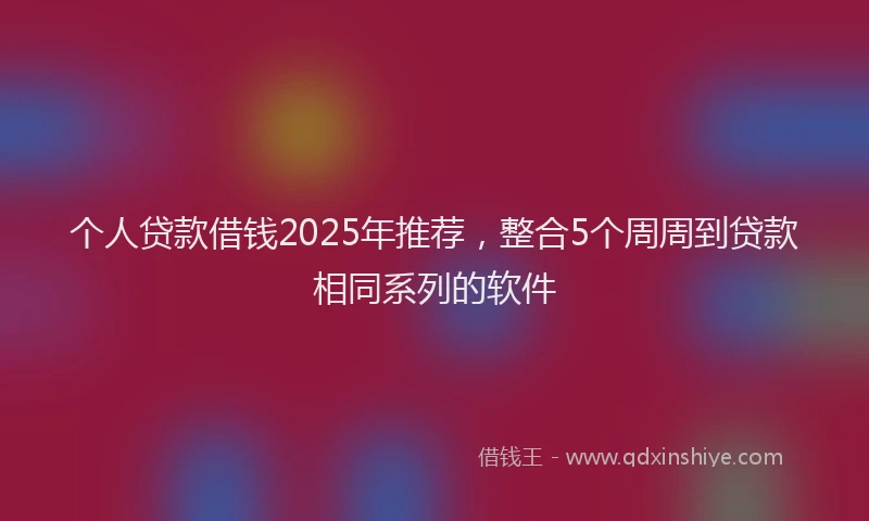 个人贷款借钱2025年推荐，整合5个周周到贷款相同系列的软件