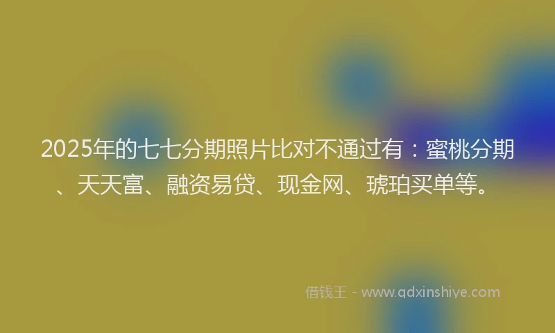 2025年的七七分期照片比对不通过有：蜜桃分期、天天富、融资易贷、现金网、琥珀买单等。