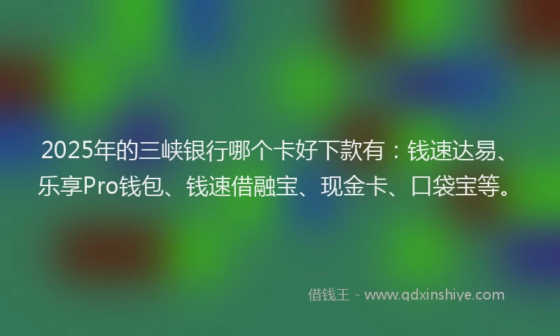 2025年的三峡银行哪个卡好下款有：钱速达易、乐享Pro钱包、钱速借融宝、现金卡、口袋宝等。