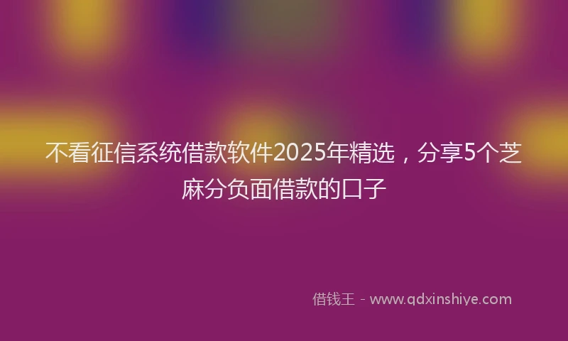 不看征信系统借款软件2025年精选，分享5个芝麻分负面借款的口子