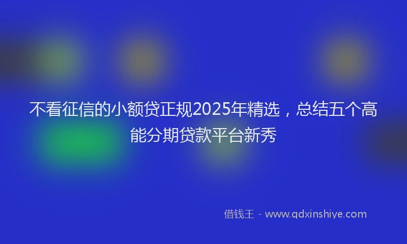 不看征信的小额贷正规2025年精选，总结五个高能分期贷款平台新秀