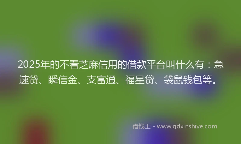 2025年的不看芝麻信用的借款平台叫什么有：急速贷、瞬信金、支富通、福星贷、袋鼠钱包等。