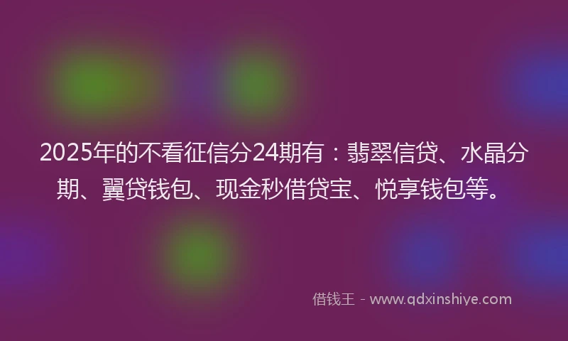 2025年的不看征信分24期有：翡翠信贷、水晶分期、翼贷钱包、现金秒借贷宝、悦享钱包等。