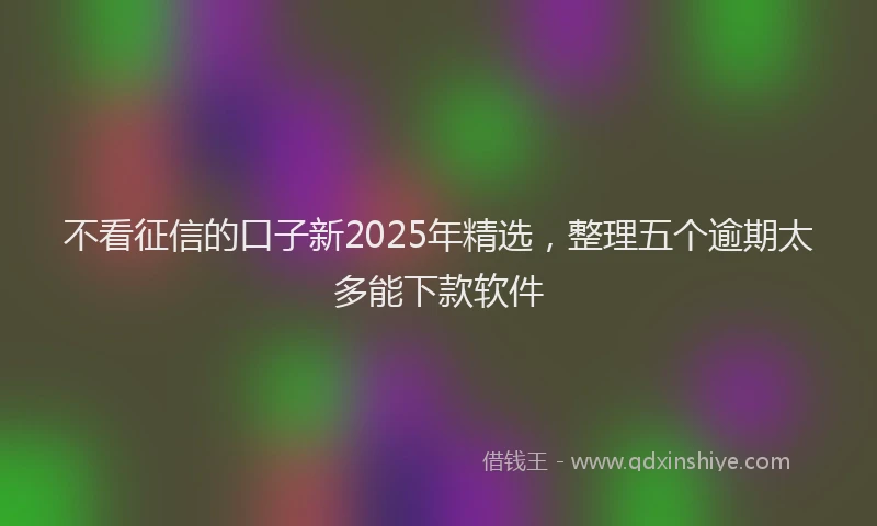 不看征信的口子新2025年精选，整理五个逾期太多能下款软件