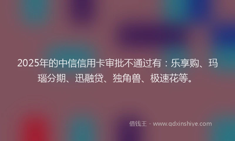 2025年的中信信用卡审批不通过有：乐享购、玛瑙分期、迅融贷、独角兽、极速花等。