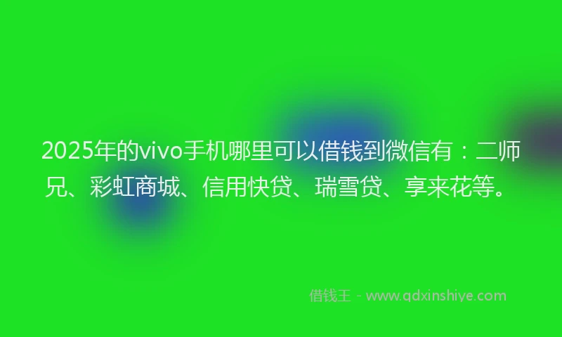 2025年的vivo手机哪里可以借钱到微信有：二师兄、彩虹商城、信用快贷、瑞雪贷、享来花等。