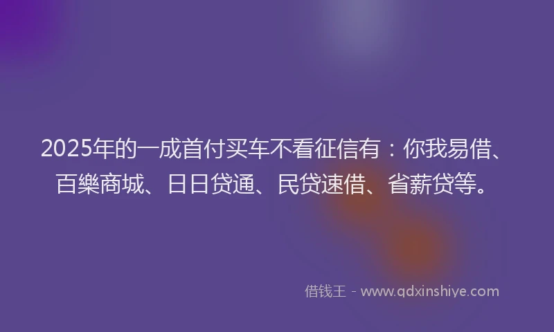 2025年的一成首付买车不看征信有：你我易借、百樂商城、日日贷通、民贷速借、省薪贷等。