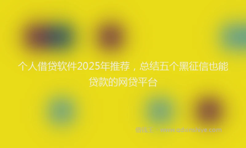 个人借贷软件2025年推荐，总结五个黑征信也能贷款的网贷平台