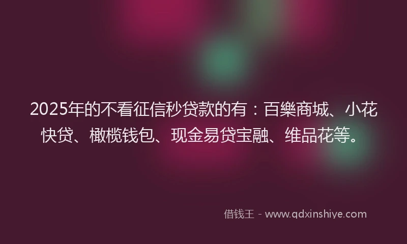 2025年的不看征信秒贷款的有：百樂商城、小花快贷、橄榄钱包、现金易贷宝融、维品花等。