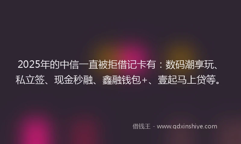 2025年的中信一直被拒借记卡有：数码潮享玩、私立签、现金秒融、鑫融钱包+、壹起马上贷等。