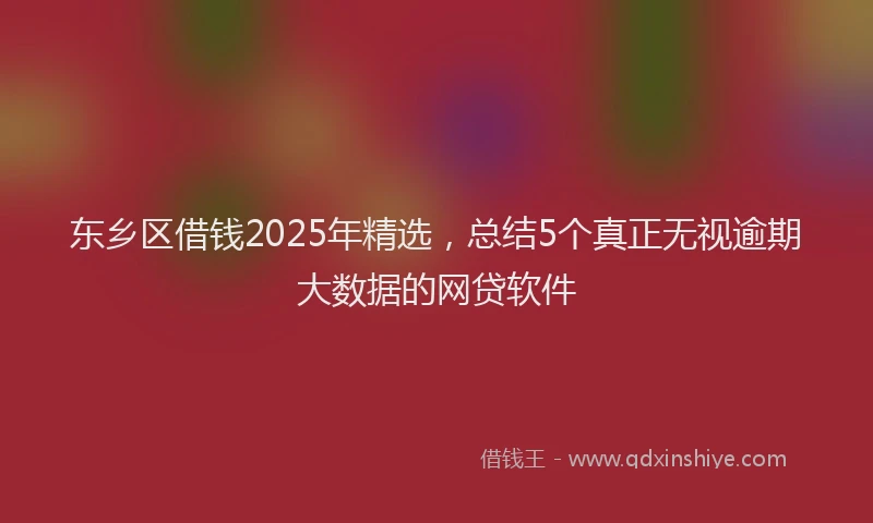 东乡区借钱2025年精选，总结5个真正无视逾期大数据的网贷软件