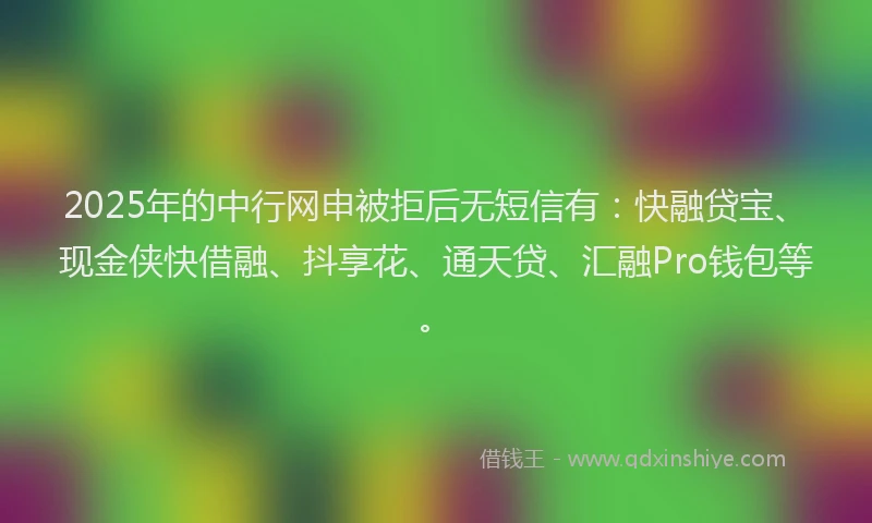 2025年的中行网申被拒后无短信有：快融贷宝、现金侠快借融、抖享花、通天贷、汇融Pro钱包等。