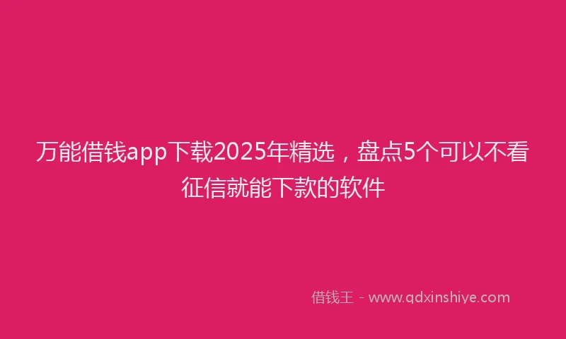 万能借钱app下载2025年精选，盘点5个可以不看征信就能下款的软件