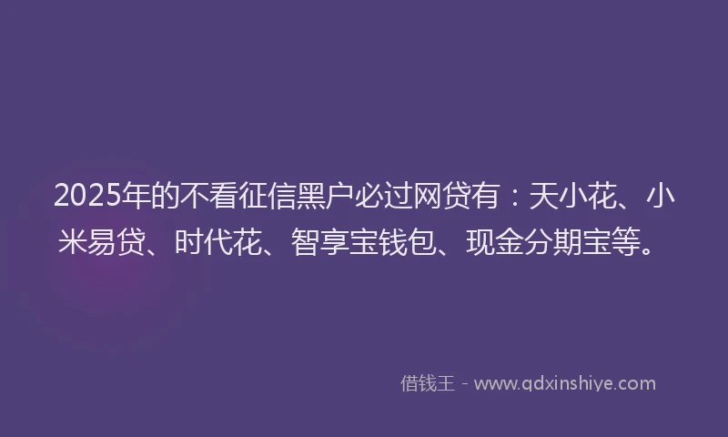 2025年的不看征信黑户必过网贷有：天小花、小米易贷、时代花、智享宝钱包、现金分期宝等。