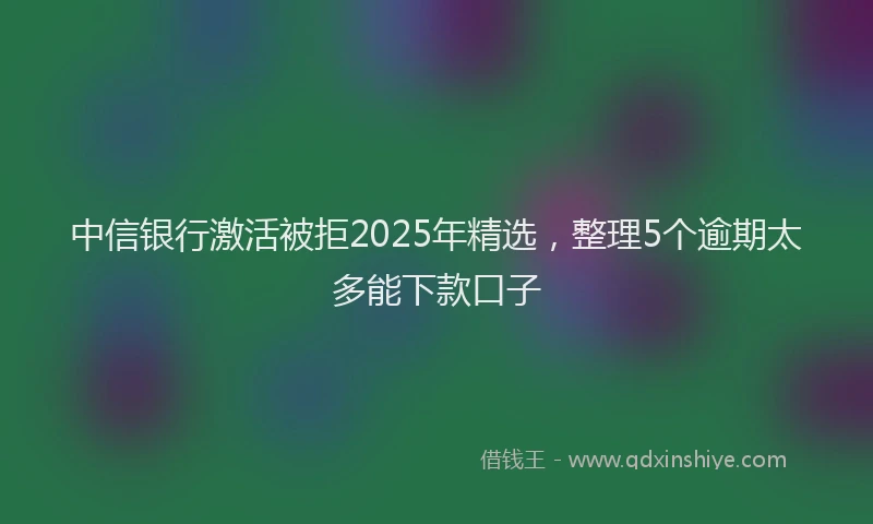 中信银行激活被拒2025年精选，整理5个逾期太多能下款口子