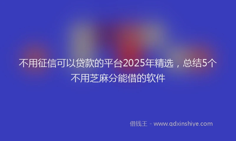 不用征信可以贷款的平台2025年精选，总结5个不用芝麻分能借的软件
