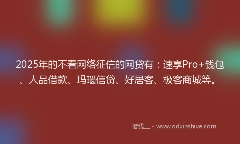 2025年的不看网络征信的网贷有：速享Pro+钱包、人品借款、玛瑙信贷、好居客、极客商城等。