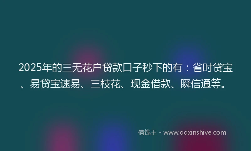 2025年的三无花户贷款口子秒下的有：省时贷宝、易贷宝速易、三枝花、现金借款、瞬信通等。