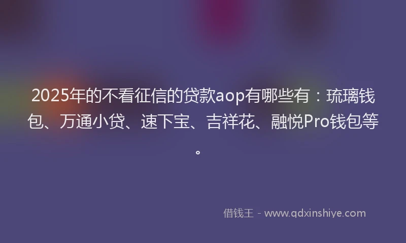 2025年的不看征信的贷款aop有哪些有：琉璃钱包、万通小贷、速下宝、吉祥花、融悦Pro钱包等。