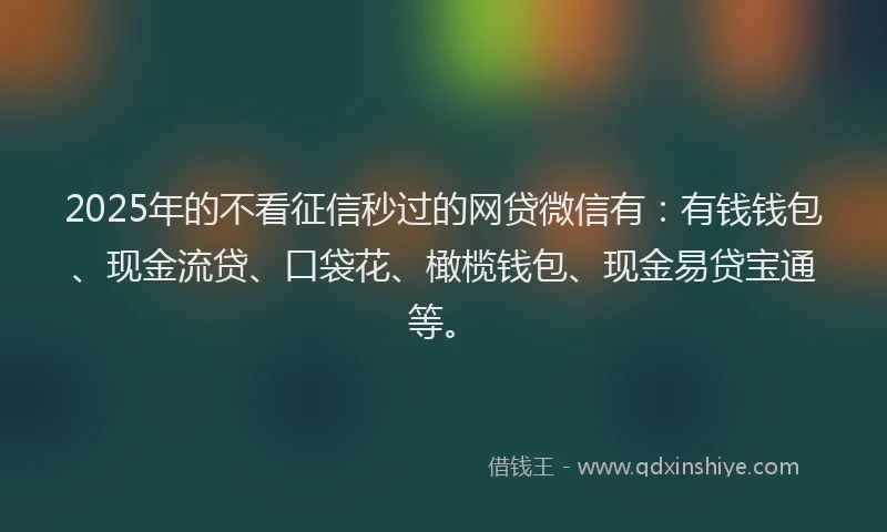 2025年的不看征信秒过的网贷微信有：有钱钱包、现金流贷、口袋花、橄榄钱包、现金易贷宝通等。