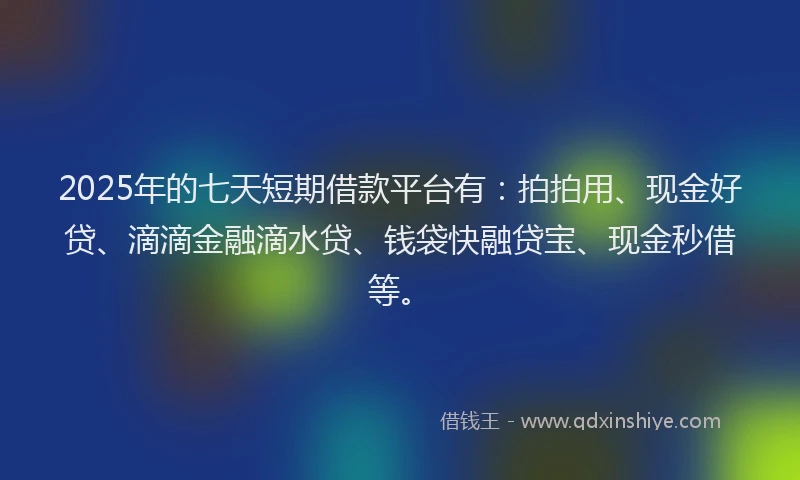 2025年的七天短期借款平台有：拍拍用、现金好贷、滴滴金融滴水贷、钱袋快融贷宝、现金秒借等。
