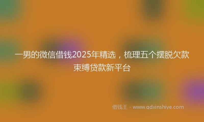 一男的微信借钱2025年精选，梳理五个摆脱欠款束缚贷款新平台