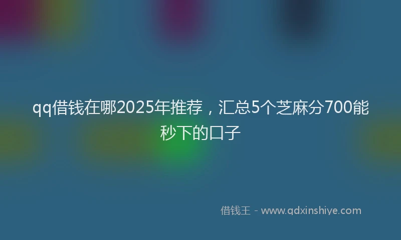 qq借钱在哪2025年推荐，汇总5个芝麻分700能秒下的口子