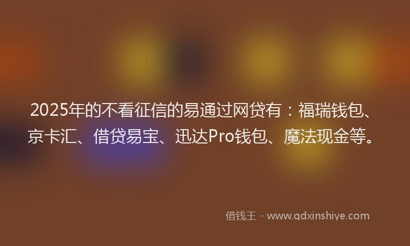 2025年的不看征信的易通过网贷有：福瑞钱包、京卡汇、借贷易宝、迅达Pro钱包、魔法现金等。
